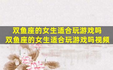 双鱼座的女生适合玩游戏吗 双鱼座的女生适合玩游戏吗视频